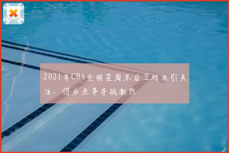 2021年CBA全明星周末后卫对决引关注,得分王争夺战激烈
