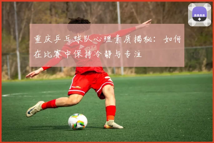 重庆乒乓球队心理素质揭秘：如何在比赛中保持冷静与专注