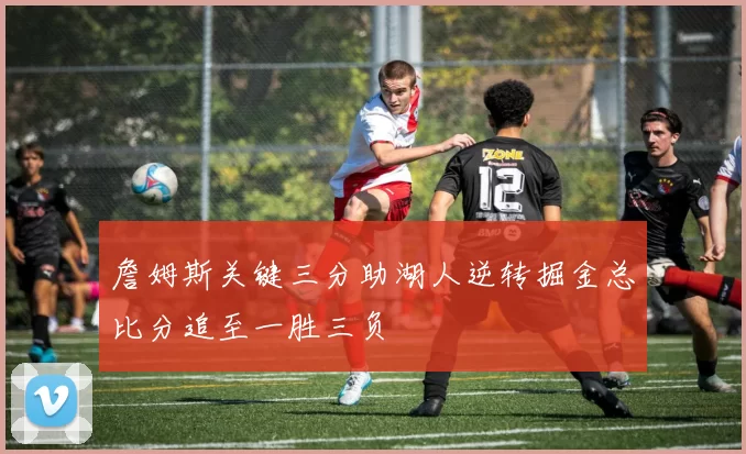詹姆斯关键三分助湖人逆转掘金总比分追至一胜三负