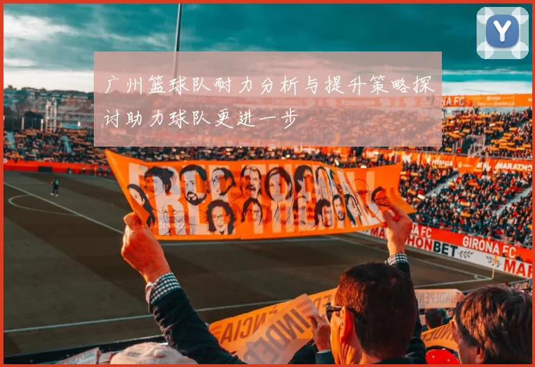 广州篮球队耐力分析与提升策略探讨助力球队更进一步