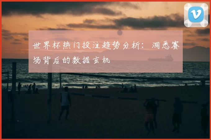 世界杯热门投注趋势分析:洞悉赛场背后的数据玄机