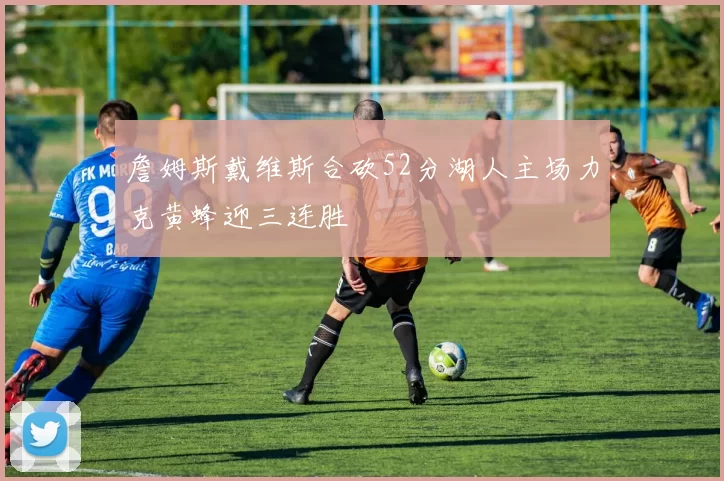 詹姆斯戴维斯合砍52分湖人主场力克黄蜂迎三连胜