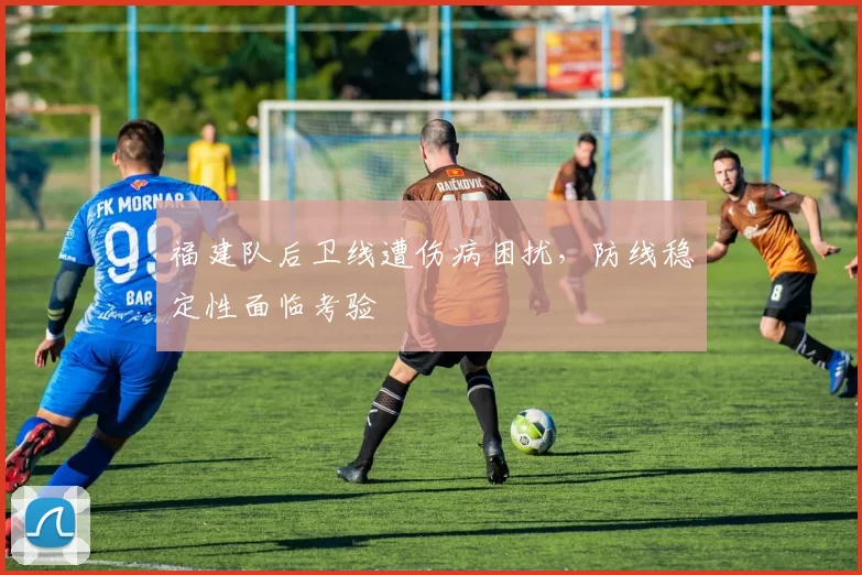 福建队后卫线遭伤病困扰,防线稳定性面临考验