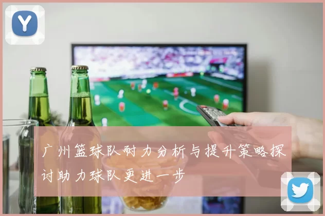 广州篮球队耐力分析与提升策略探讨助力球队更进一步