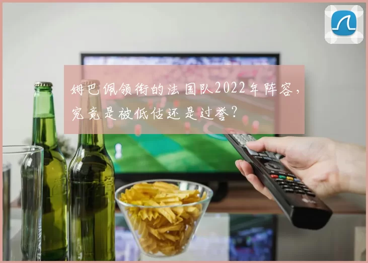 姆巴佩领衔的法国队2022年阵容，究竟是被低估还是过誉？