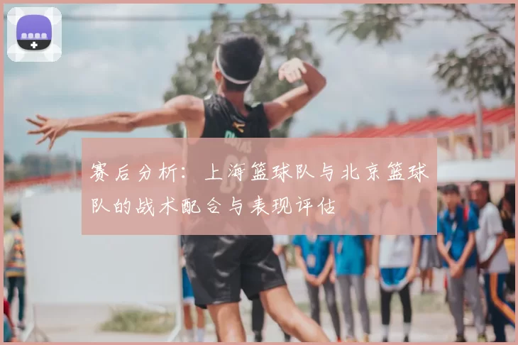 赛后分析：上海篮球队与北京篮球队的战术配合与表现评估