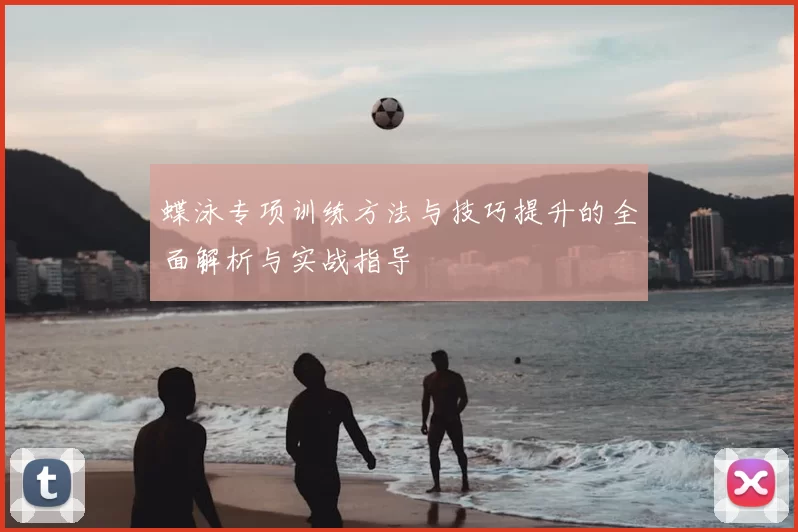 蝶泳专项训练方法与技巧提升的全面解析与实战指导