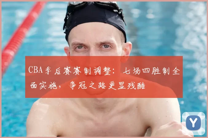CBA季后赛赛制调整:七场四胜制全面实施,争冠之路更显残酷