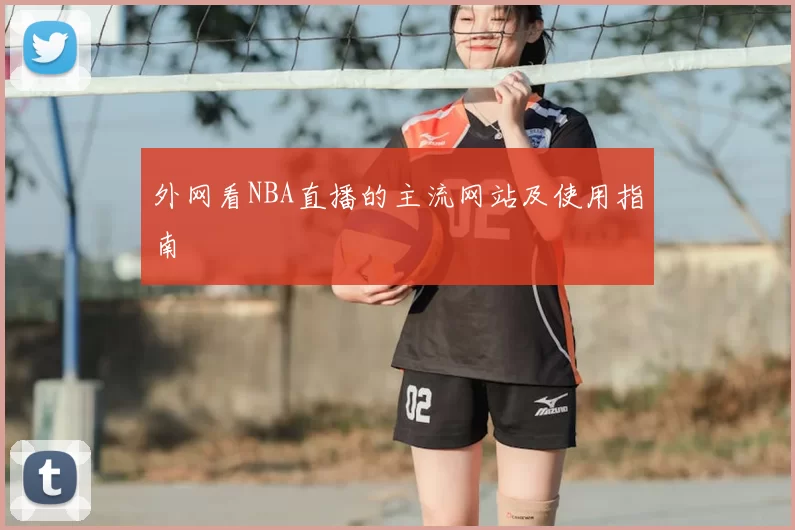 外网看NBA直播的主流网站及使用指南