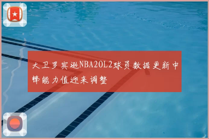 大卫罗宾逊NBA2OL2球员数据更新中锋能力值迎来调整