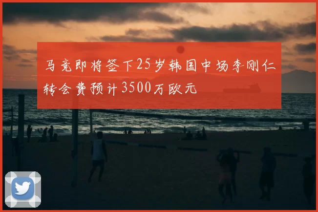 马竞即将签下25岁韩国中场李刚仁转会费预计3500万欧元