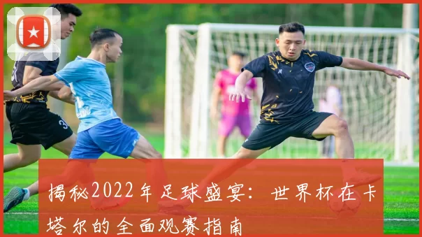 揭秘2022年足球盛宴:世界杯在卡塔尔的全面观赛指南