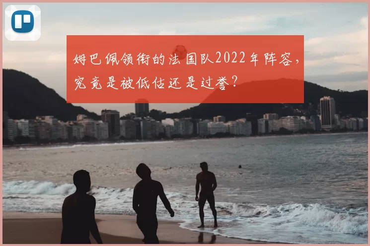 姆巴佩领衔的法国队2022年阵容，究竟是被低估还是过誉？