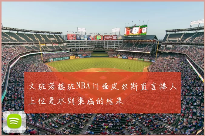 文班若接班NBA门面皮尔斯直言捧人上位是水到渠成的结果
