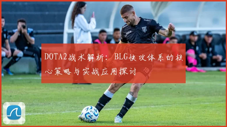 DOTA2战术解析:BLG快攻体系的核心策略与实战应用探讨