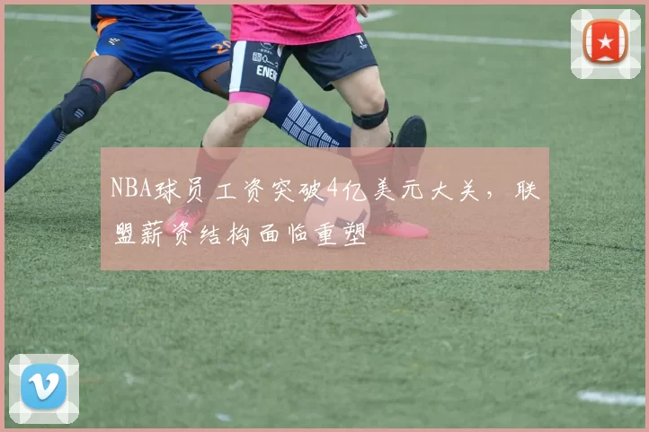 NBA球员工资突破4亿美元大关，联盟薪资结构面临重塑