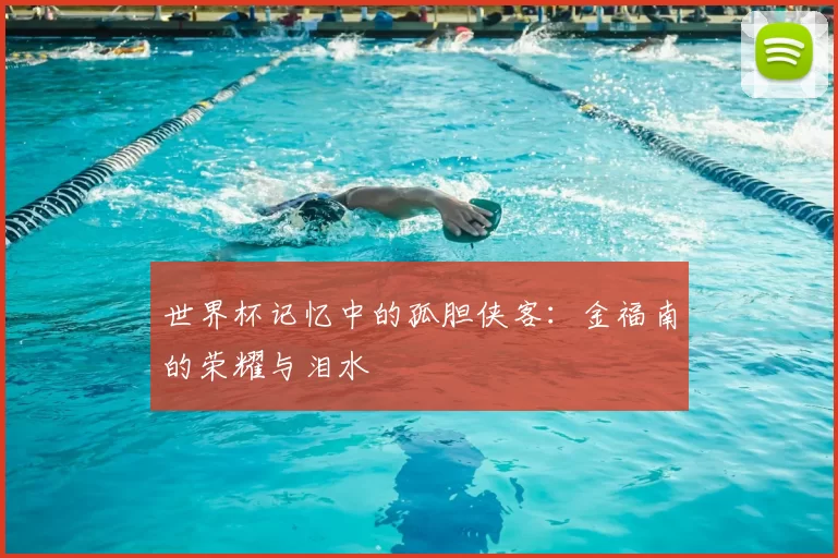 世界杯记忆中的孤胆侠客：金福南的荣耀与泪水