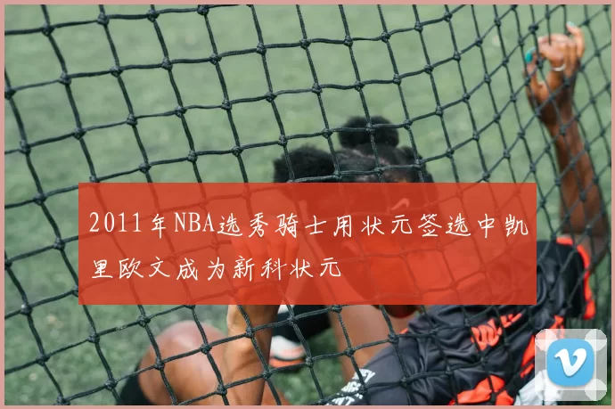 2011年NBA选秀骑士用状元签选中凯里欧文成为新科状元