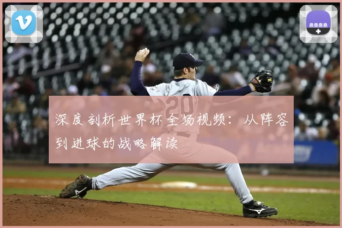 深度剖析世界杯全场视频:从阵容到进球的战略解读