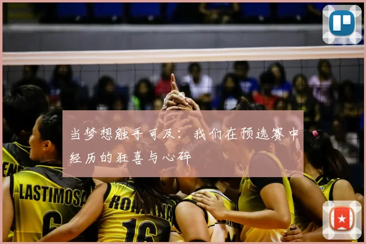当梦想触手可及:我们在预选赛中经历的狂喜与心碎