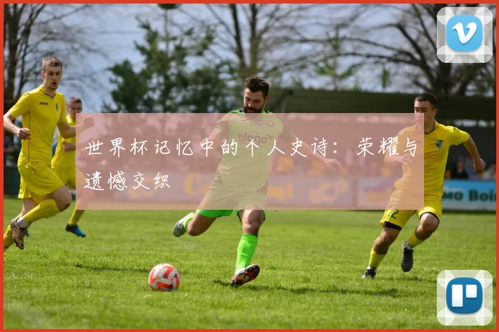 世界杯记忆中的个人史诗:荣耀与遗憾交织