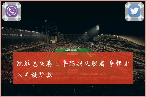 欧冠总决赛上半场战况胶着 争锋进入关键阶段