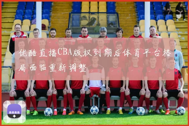 优酷直播CBA版权到期后体育平台格局面临重新调整