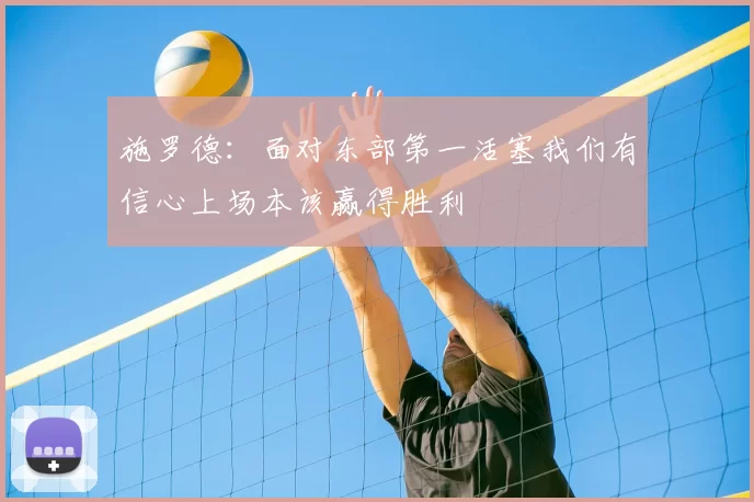 施罗德:面对东部第一活塞我们有信心上场本该赢得胜利