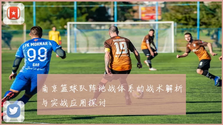 南京篮球队阵地战体系的战术解析与实战应用探讨