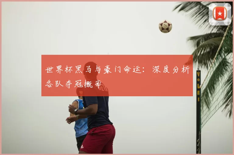 世界杯黑马与豪门命运:深度分析各队夺冠概率