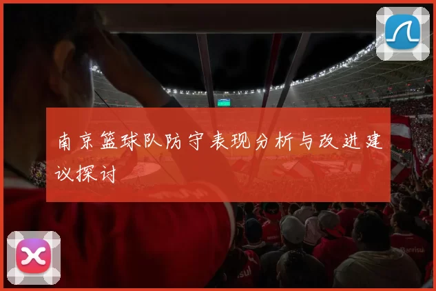 南京篮球队防守表现分析与改进建议探讨