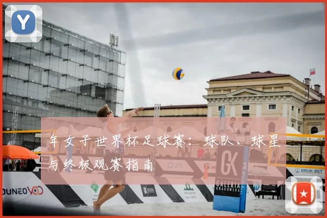 年女子世界杯足球赛:球队、球星与终极观赛指南