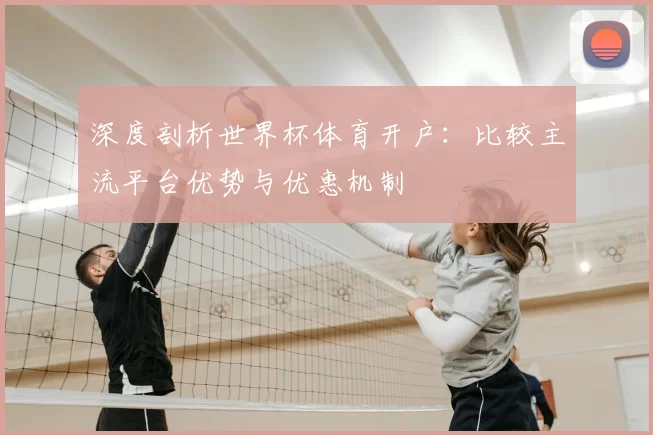 深度剖析世界杯体育开户:比较主流平台优势与优惠机制