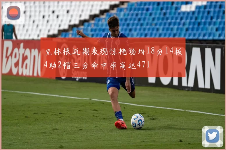 克林根近期表现惊艳场均18分14板4助2帽三分命中率高达471