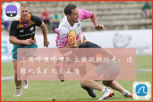 上海哔哩哔哩队主场战胜对手，连胜纪录扩大至五场