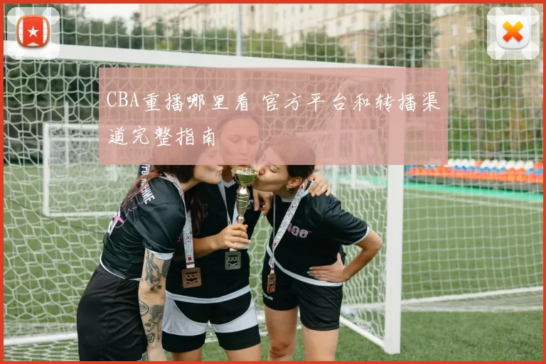 CBA重播哪里看 官方平台和转播渠道完整指南