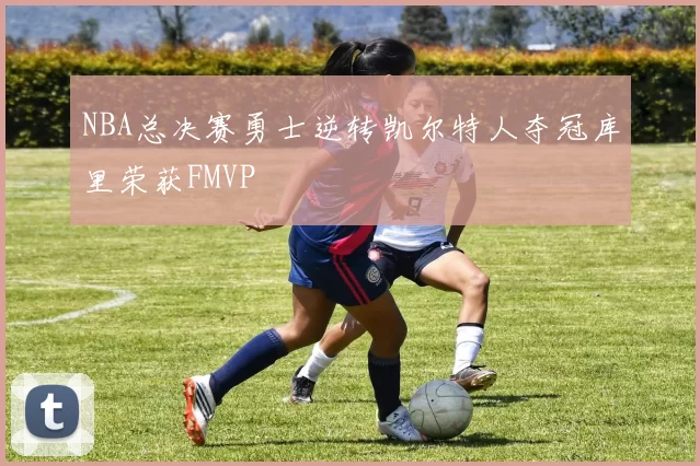 NBA总决赛勇士逆转凯尔特人夺冠库里荣获FMVP