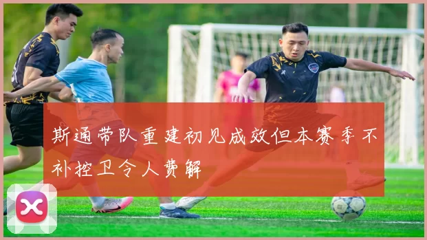 斯通带队重建初见成效但本赛季不补控卫令人费解