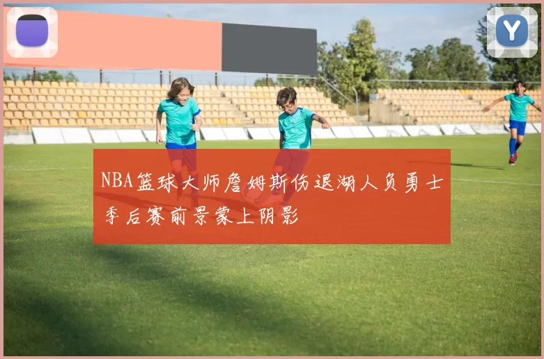 NBA篮球大师詹姆斯伤退湖人负勇士季后赛前景蒙上阴影