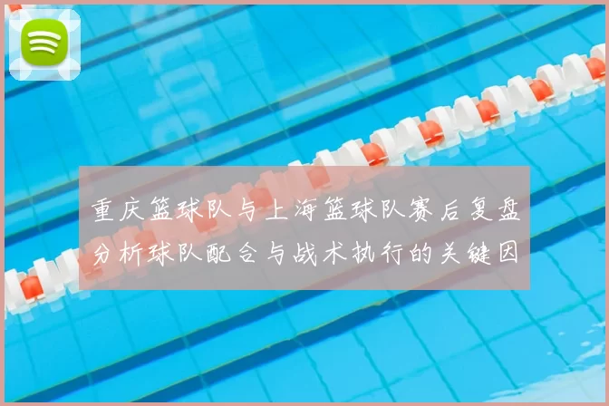 重庆篮球队与上海篮球队赛后复盘分析球队配合与战术执行的关键因素