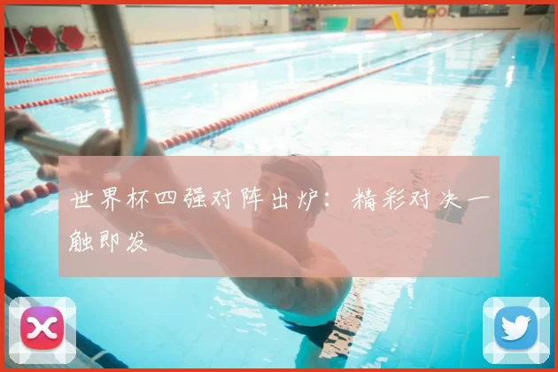 世界杯四强对阵出炉:精彩对决一触即发
