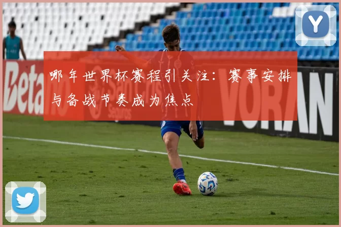 哪年世界杯赛程引关注：赛事安排与备战节奏成为焦点