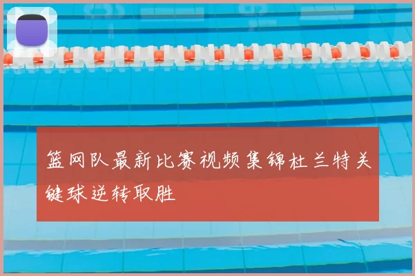 篮网队最新比赛视频集锦杜兰特关键球逆转取胜