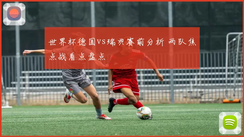 世界杯德国vs瑞典赛前分析 两队焦点战看点盘点