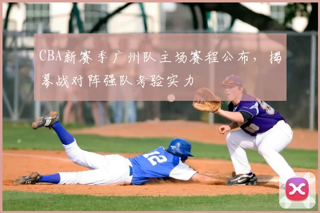 CBA新赛季广州队主场赛程公布,揭幕战对阵强队考验实力
