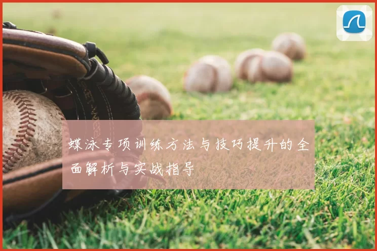 蝶泳专项训练方法与技巧提升的全面解析与实战指导