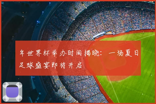 年世界杯举办时间揭晓:一场夏日足球盛宴即将开启