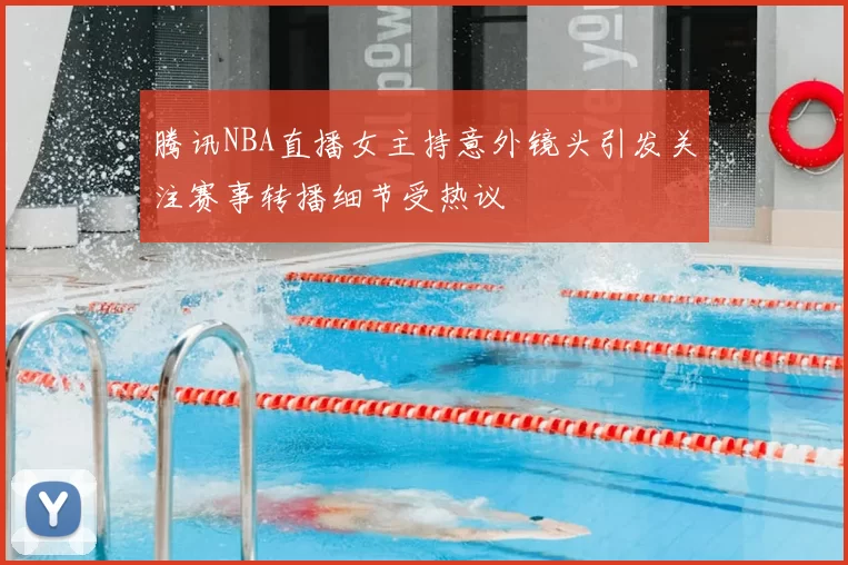 腾讯NBA直播女主持意外镜头引发关注赛事转播细节受热议