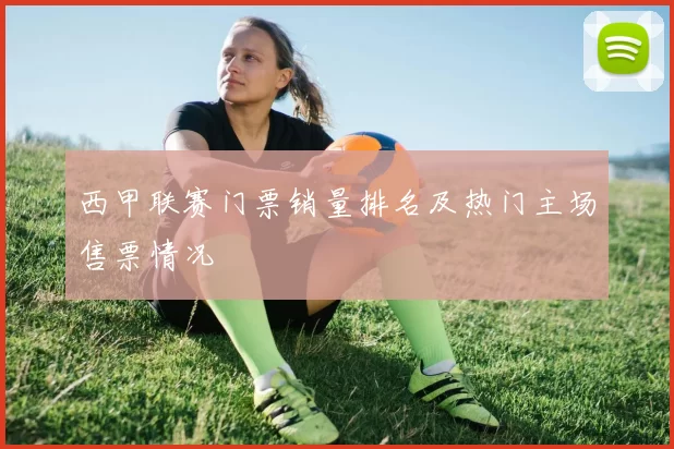 西甲联赛门票销量排名及热门主场售票情况