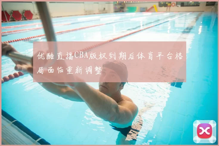 优酷直播CBA版权到期后体育平台格局面临重新调整